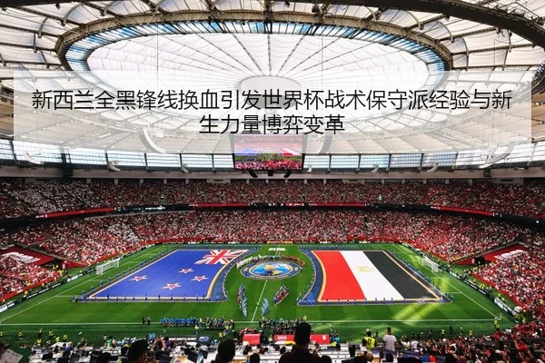 新西兰全黑锋线换血引发世界杯战术保守派经验与新生力量博弈变革