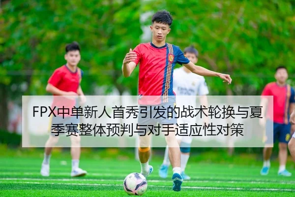 FPX中单新人首秀引发的战术轮换与夏季赛整体预判与对手适应性对策